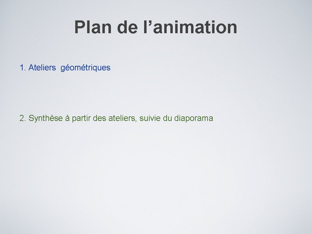 Plan de l’animation 1. Ateliers géométriques 2. Synthèse à partir des ateliers, suivie du