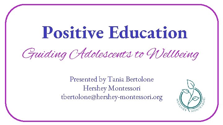 Positive Education Guiding Adolescents to Wellbeing Presented by Tania Bertolone Hershey Montessori tbertolone@hershey-montessori. org