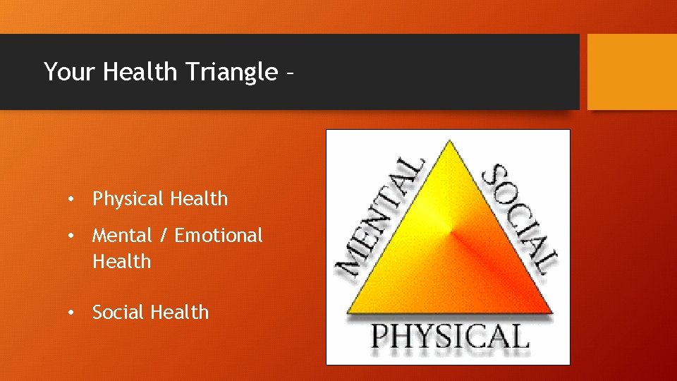 Your Health Triangle – • Physical Health • Mental / Emotional Health • Social