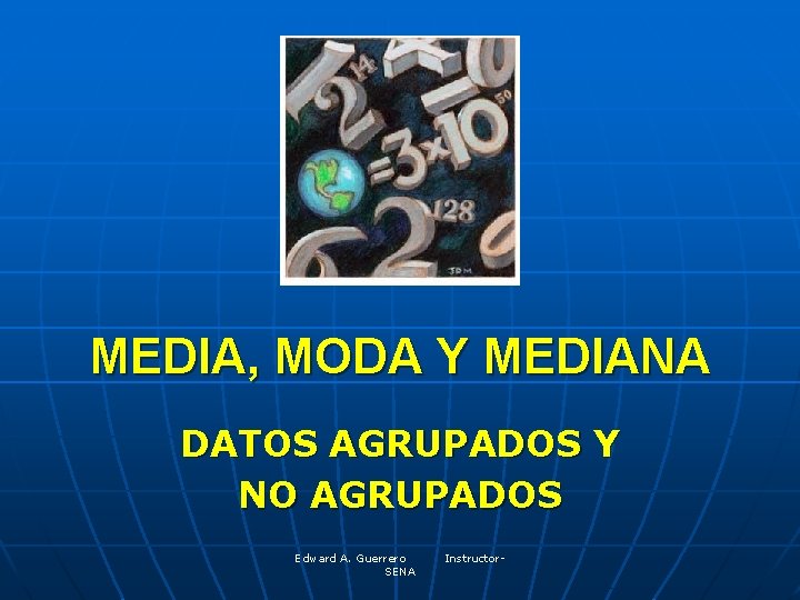 MEDIA, MODA Y MEDIANA DATOS AGRUPADOS Y NO AGRUPADOS Edward A. Guerrero SENA Instructor-