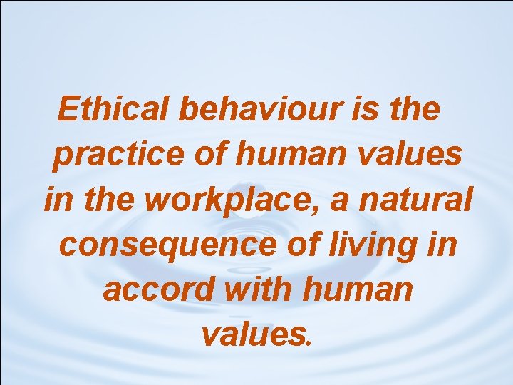 Ethical behaviour is the practice of human values in the workplace, a natural consequence