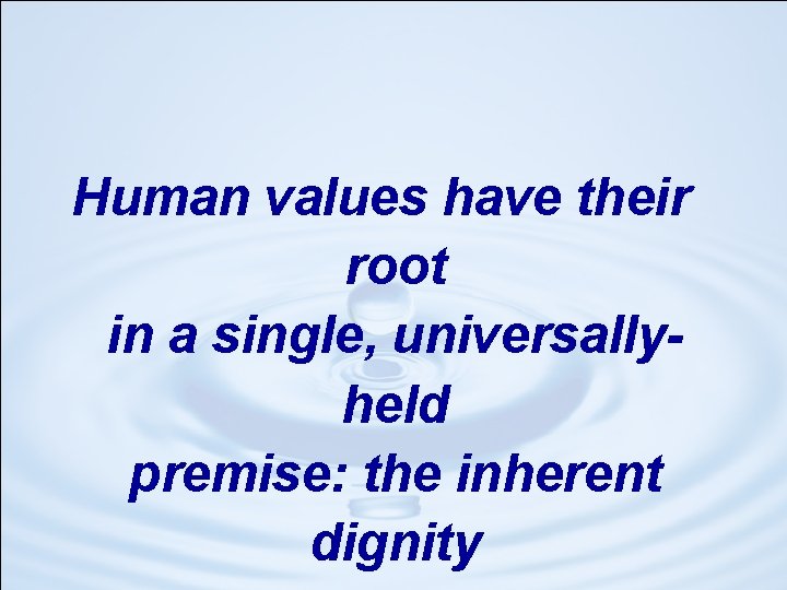 Human values have their root in a single, universallyheld premise: the inherent dignity 