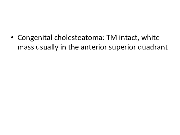  • Congenital cholesteatoma: TM intact, white mass usually in the anterior superior quadrant