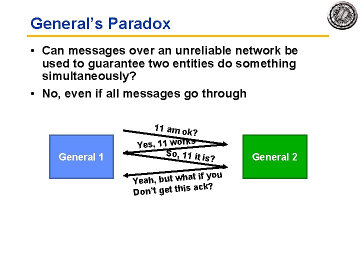 General’s Paradox • Can messages over an unreliable network be used to guarantee two