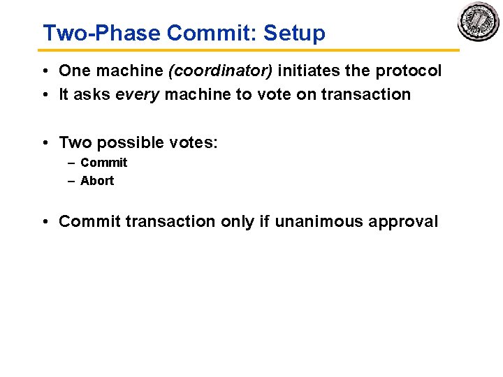 Two-Phase Commit: Setup • One machine (coordinator) initiates the protocol • It asks every