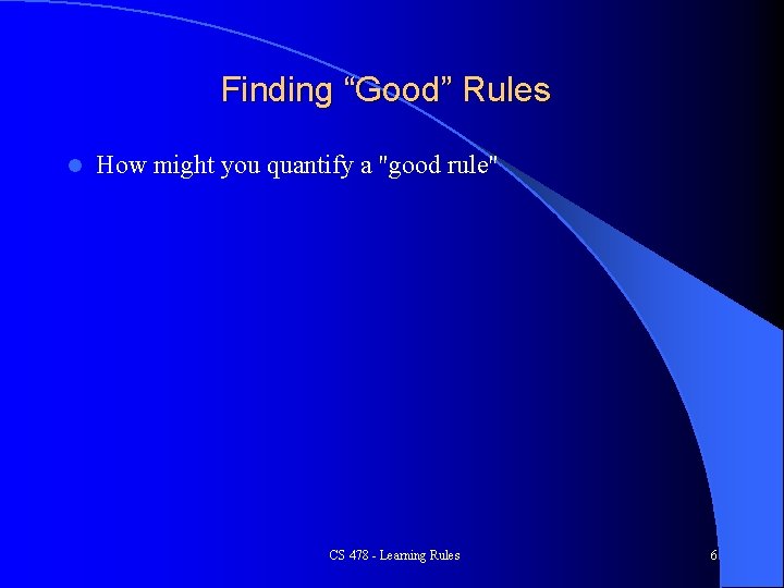 Finding “Good” Rules l How might you quantify a "good rule" CS 478 -