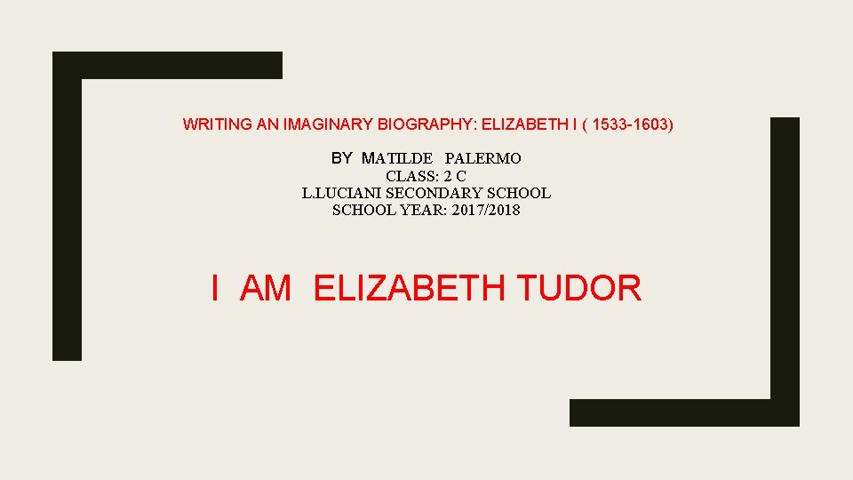 WRITING AN IMAGINARY BIOGRAPHY: ELIZABETH I ( 1533 -1603) BY MATILDE PALERMO CLASS: 2