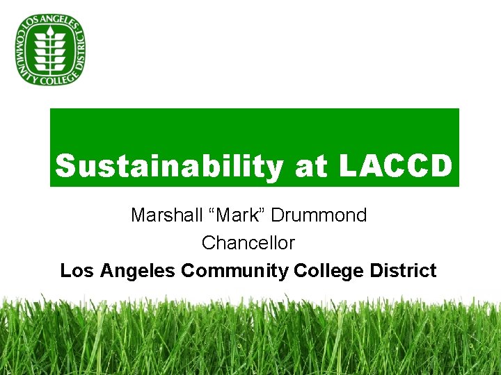 Sustainability at LACCD Marshall “Mark” Drummond Chancellor Los Angeles Community College District 