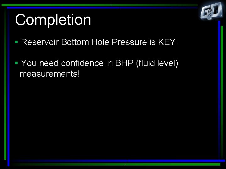 Completion § Reservoir Bottom Hole Pressure is KEY! § You need confidence in BHP