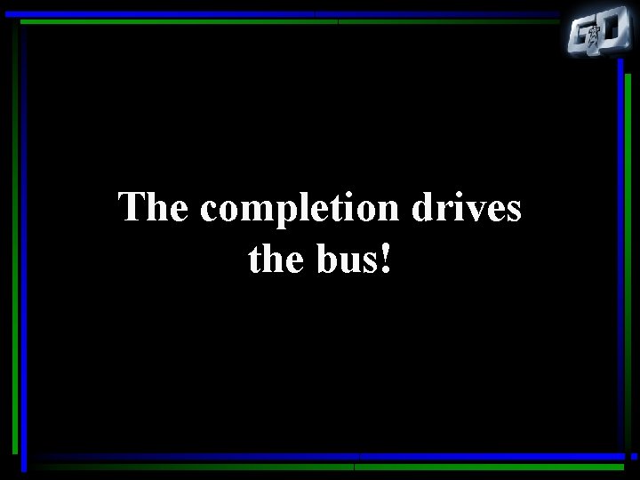 The completion drives the bus! 