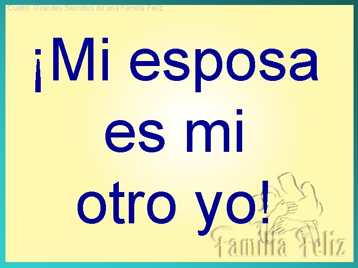 Cuatro Grandes Secretos de una Familia Feliz ¡Mi esposa es mi otro yo! Cuatro Grandes Secretos de una Familia Feliz ¡Mi esposa es mi otro yo!