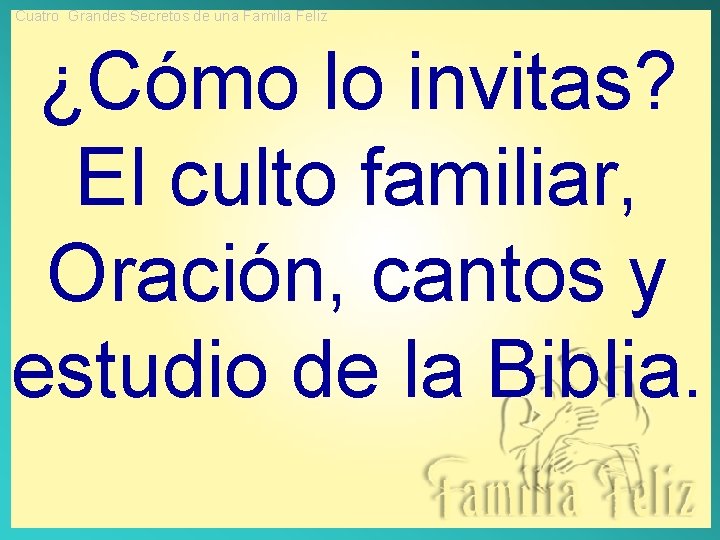 Cuatro Grandes Secretos de una Familia Feliz ¿Cómo lo invitas? El culto familiar, Oración,