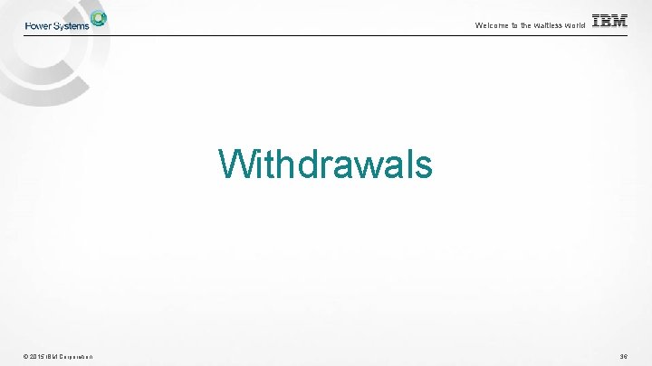 Welcome to the waitless world Withdrawals © 2015 IBM Corporation 36 Welcome to the waitless world Withdrawals © 2015 IBM Corporation 36