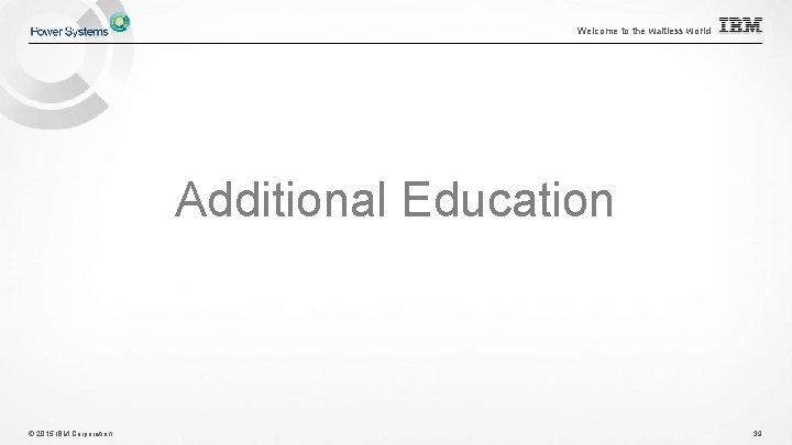 Welcome to the waitless world Additional Education © 2015 IBM Corporation 39 Welcome to the waitless world Additional Education © 2015 IBM Corporation 39