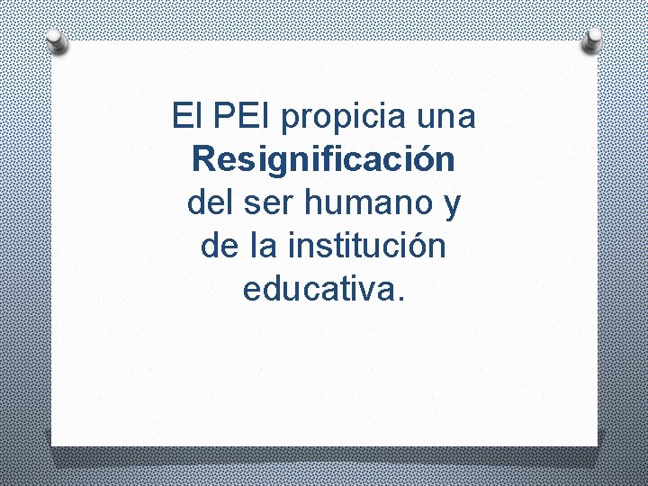El PEI propicia una Resignificación del ser humano y de la institución educativa. 