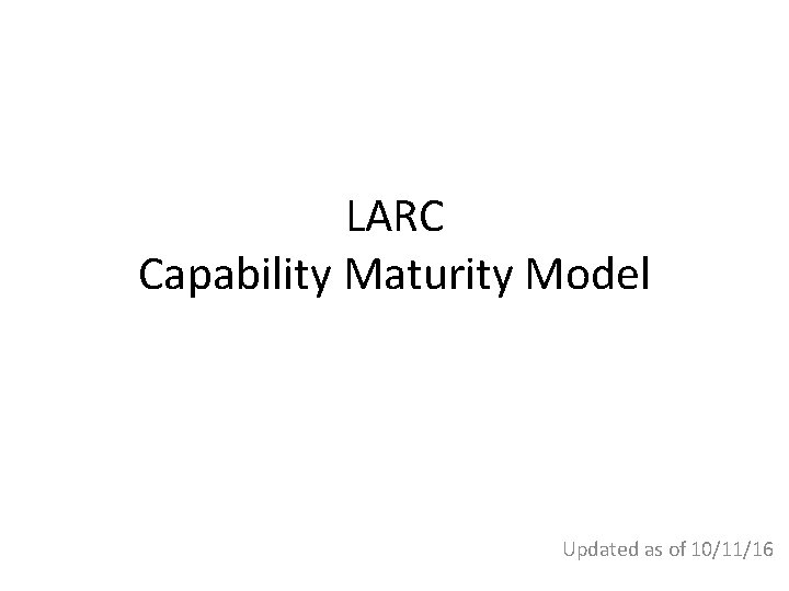 LARC Capability Maturity Model Updated as of 10/11/16 