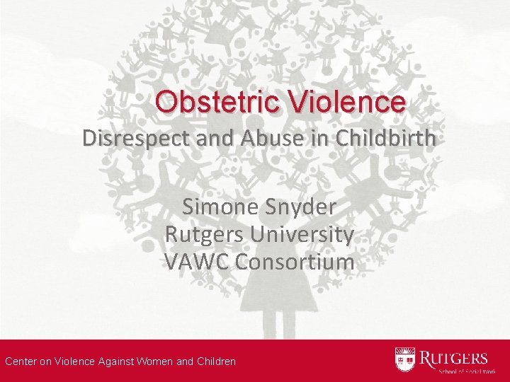 Obstetric Violence Disrespect and Abuse in Childbirth Simone Snyder Rutgers University VAWC Consortium Center
