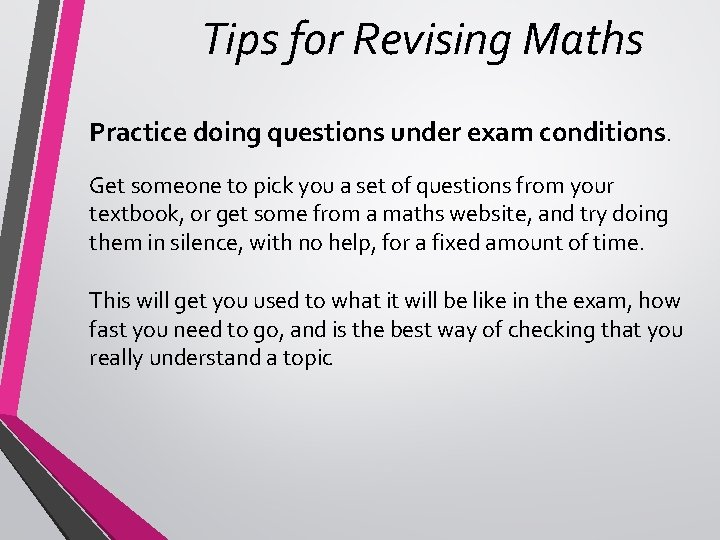 Tips for Revising Maths Practice doing questions under exam conditions. Get someone to pick