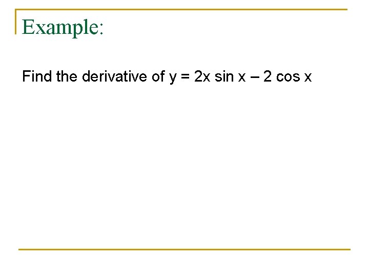 Example: Find the derivative of y = 2 x sin x – 2 cos