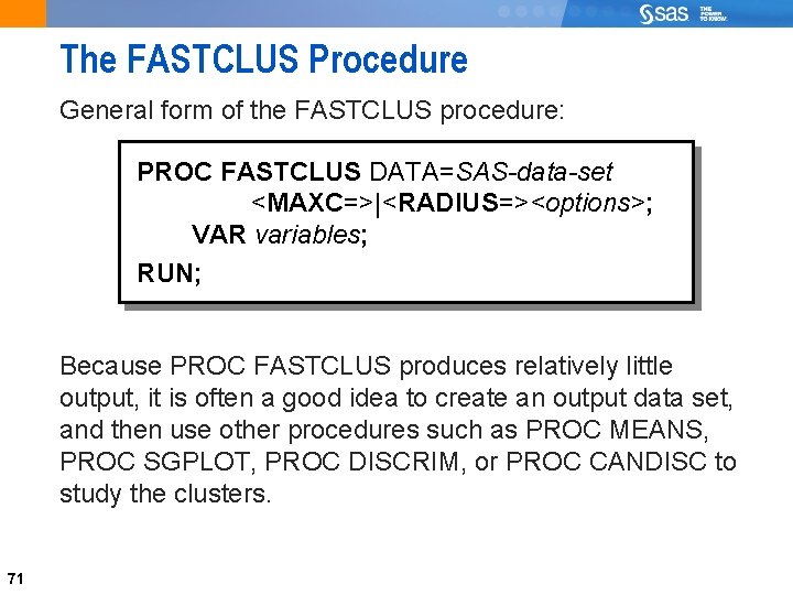 71 The FASTCLUS Procedure General form of the FASTCLUS procedure: PROC FASTCLUS DATA=SAS-data-set <MAXC=>|<RADIUS=><options>;