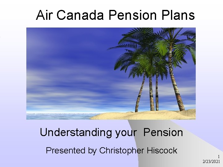 Air Canada Pension Plans Understanding your Pension Presented by Christopher Hiscock 1 2/23/2021 