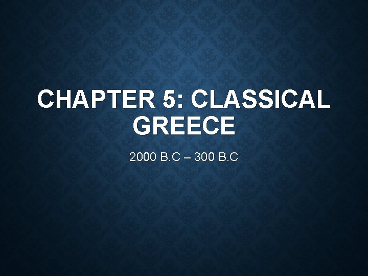 CHAPTER 5: CLASSICAL GREECE 2000 B. C – 300 B. C 