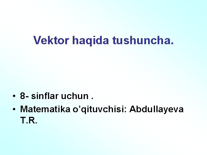 Vektor haqida tushuncha. • 8 - sinflar uchun. • Matematika o’qituvchisi: Abdullayeva T. R.