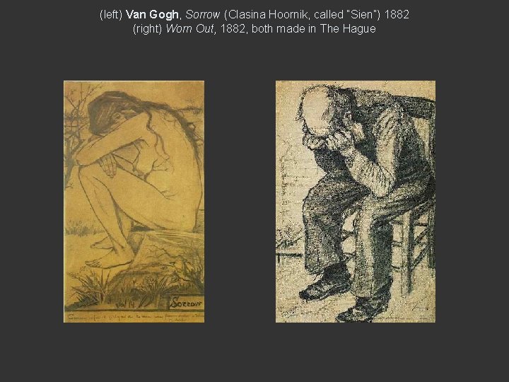 (left) Van Gogh, Sorrow (Clasina Hoornik, called “Sien”) 1882 (right) Worn Out, 1882, both (left) Van Gogh, Sorrow (Clasina Hoornik, called “Sien”) 1882 (right) Worn Out, 1882, both