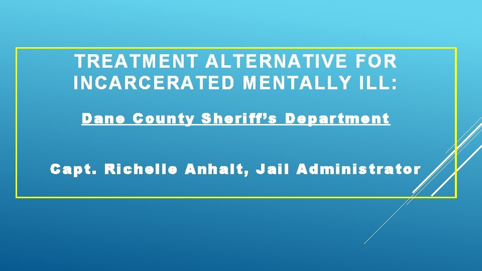 TREATMENT ALTERNATIVE FOR INCARCERATED MENTALLY ILL: Dane County Sheriff’s Department Capt. Richelle Anhalt, Jail