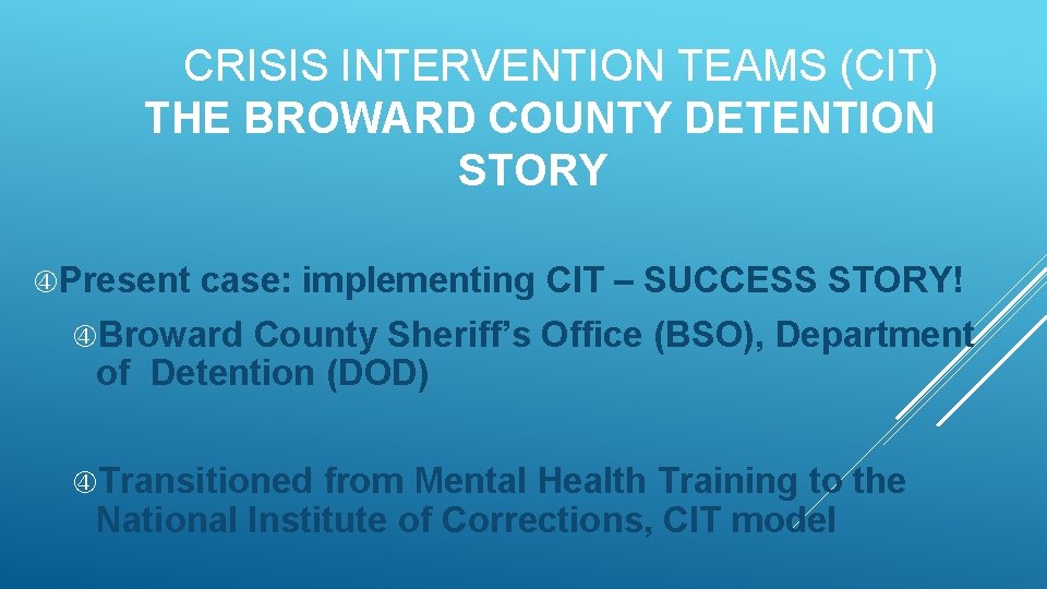 CRISIS INTERVENTION TEAMS (CIT) THE BROWARD COUNTY DETENTION STORY Present case: implementing CIT –