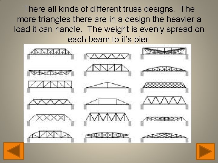 There all kinds of different truss designs. The more triangles there are in a