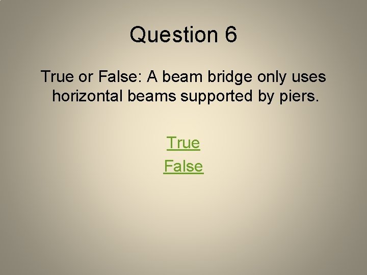 Question 6 True or False: A beam bridge only uses horizontal beams supported by