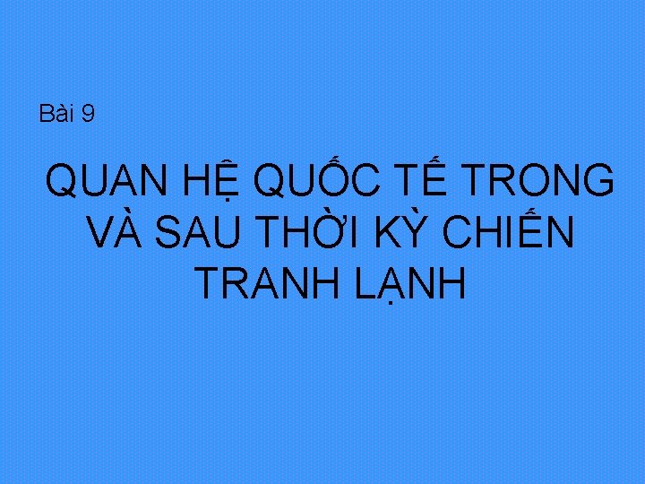 Bài 9 QUAN HỆ QUỐC TẾ TRONG VÀ SAU THỜI KỲ CHIẾN TRANH LẠNH