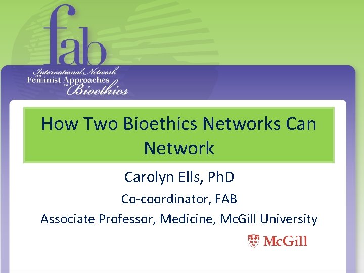 How Two Bioethics Networks Can Network Carolyn Ells, Ph. D Co-coordinator, FAB Associate Professor,