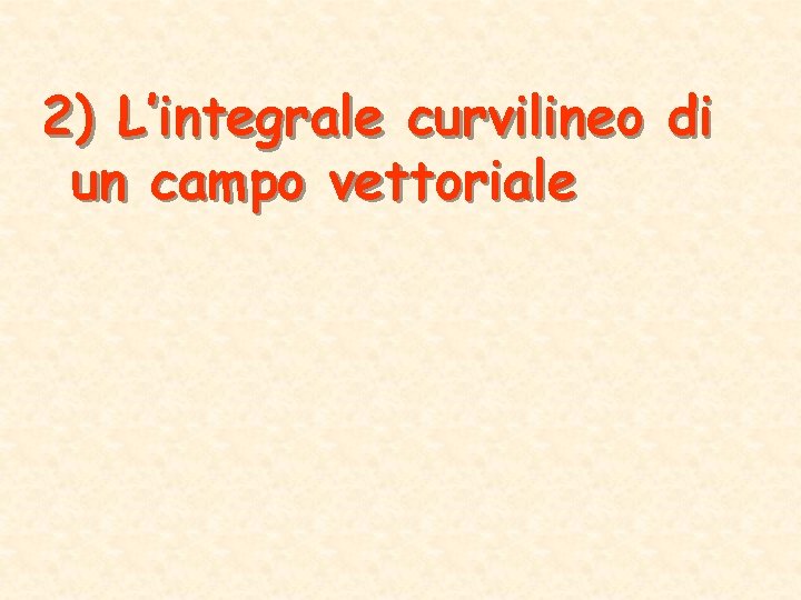 2) L’integrale curvilineo di un campo vettoriale 