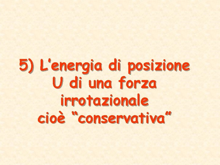 5) L’energia di posizione U di una forza irrotazionale cioè “conservativa” 