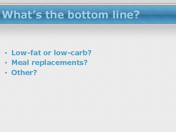 What’s the bottom line? • Low-fat or low-carb? • Meal replacements? • Other? 