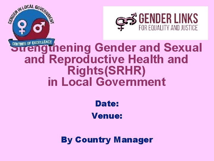 Strengthening Gender and Sexual and Reproductive Health and Rights(SRHR) in Local Government Date: Venue: