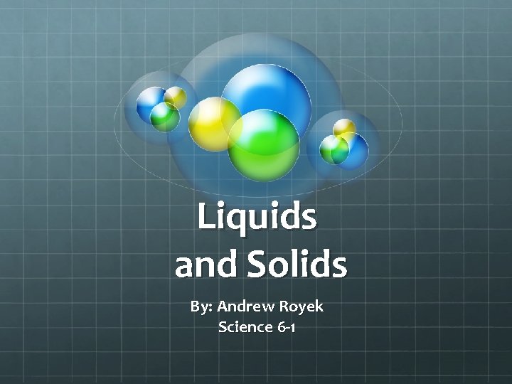 Liquids and Solids By: Andrew Royek Science 6 -1 
