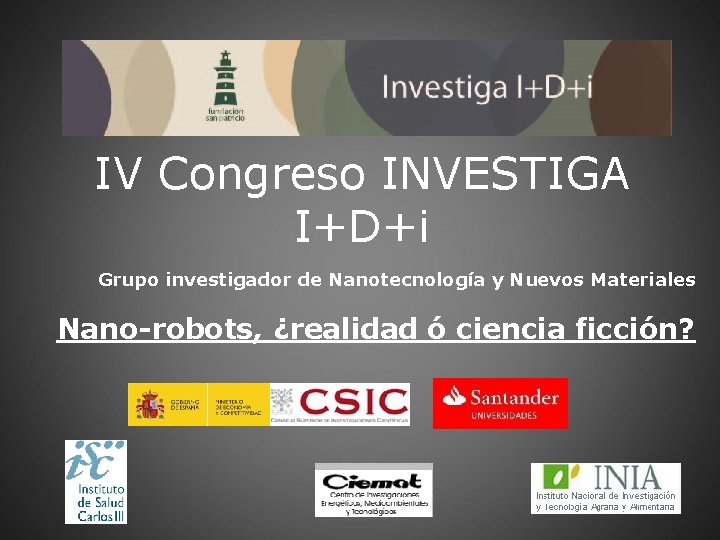 IV Congreso INVESTIGA I+D+i Grupo investigador de Nanotecnología y Nuevos Materiales Nano-robots, ¿realidad ó