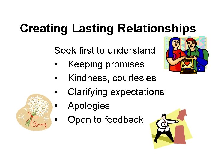 Creating Lasting Relationships Seek first to understand • Keeping promises • Kindness, courtesies •