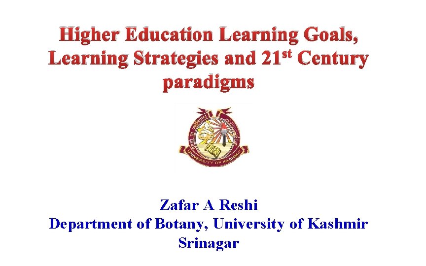 Higher Education Learning Goals, Learning Strategies and 21 st Century paradigms Zafar A Reshi