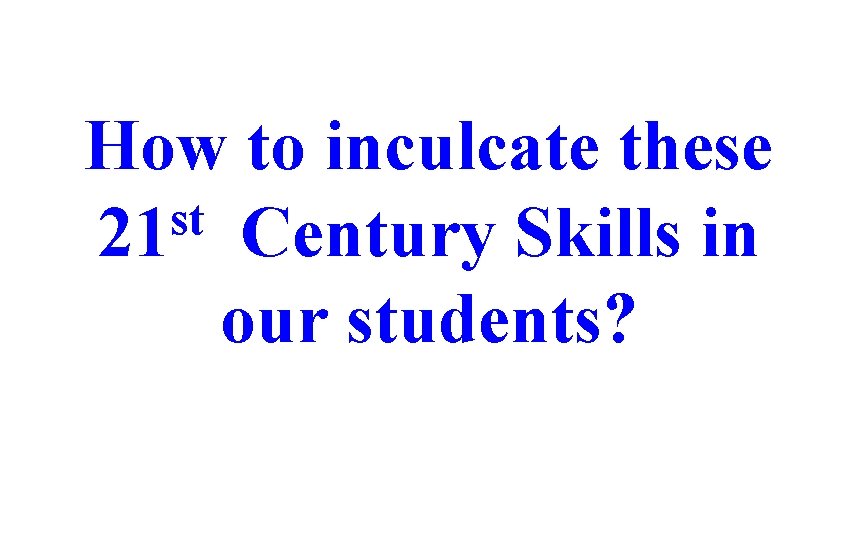 How to inculcate these st 21 Century Skills in our students? 