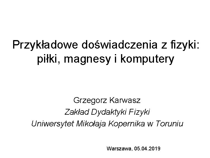 Przykładowe doświadczenia z fizyki: piłki, magnesy i komputery Grzegorz Karwasz Zakład Dydaktyki Fizyki Uniwersytet
