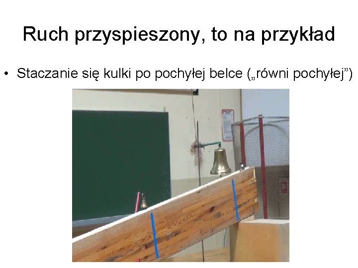 Ruch przyspieszony, to na przykład • Staczanie się kulki po pochyłej belce („równi pochyłej”)