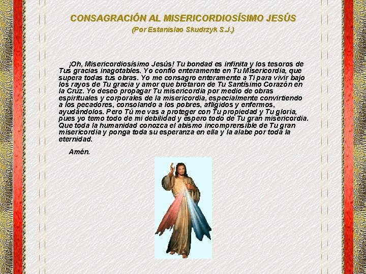 CONSAGRACIÓN AL MISERICORDIOSÍSIMO JESÚS (Por Estanislao Skudrzyk S. J. ) ¡Oh, Misericordiosísimo Jesús! Tu CONSAGRACIÓN AL MISERICORDIOSÍSIMO JESÚS (Por Estanislao Skudrzyk S. J. ) ¡Oh, Misericordiosísimo Jesús! Tu