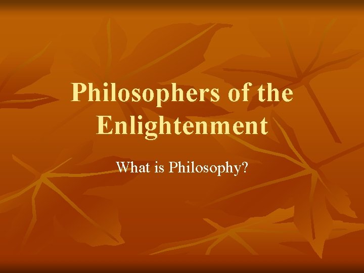 Philosophers of the Enlightenment What is Philosophy? 