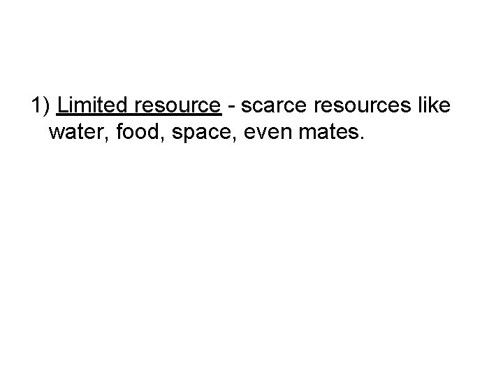 1) Limited resource - scarce resources like water, food, space, even mates. 