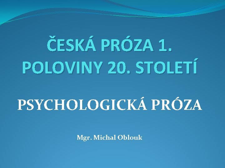 ČESKÁ PRÓZA 1. POLOVINY 20. STOLETÍ PSYCHOLOGICKÁ PRÓZA Mgr. Michal Oblouk 