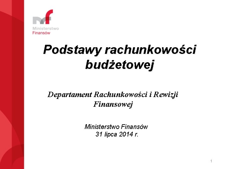 Podstawy rachunkowości budżetowej Departament Rachunkowości i Rewizji Finansowej Ministerstwo Finansów 31 lipca 2014 r.